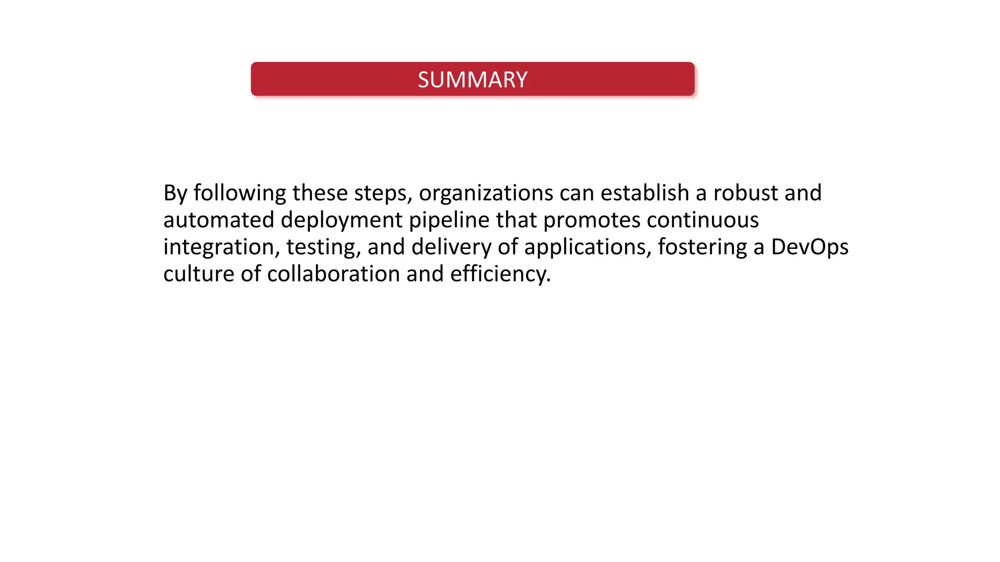 SUMMARY
By following these steps, organizations can establish a robust and
automated deployment pipeline that promotes continuous
integration, testing, and delivery of applications, fostering a DevOps
culture of collaboration and efficiency.
 