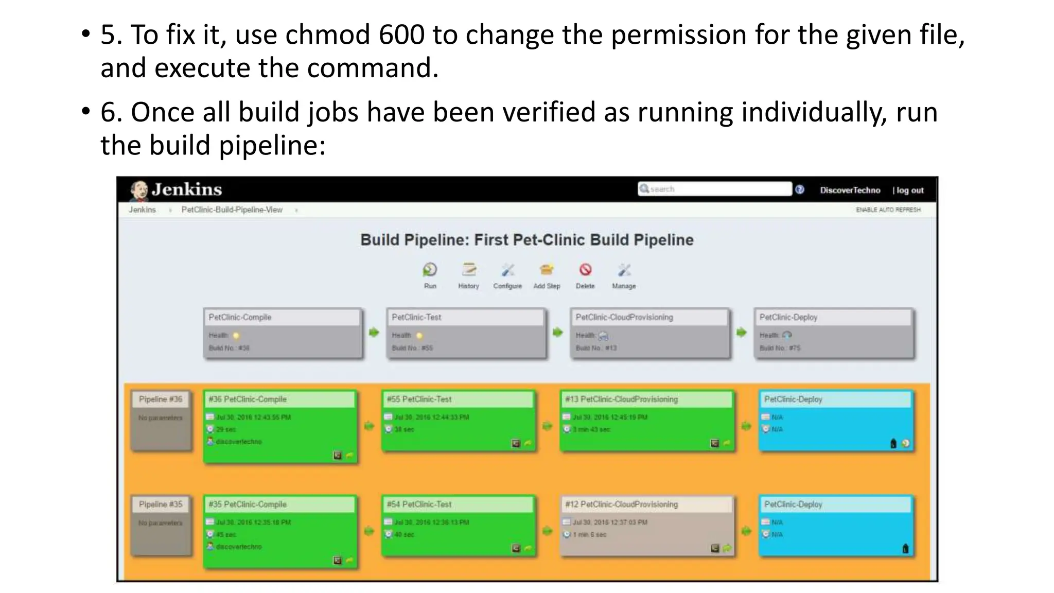• 5. To fix it, use chmod 600 to change the permission for the given file,
and execute the command.
• 6. Once all build jobs have been verified as running individually, run
the build pipeline:
 