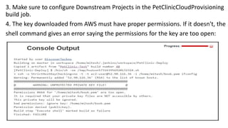 3. Make sure to configure Downstream Projects in the PetClinicCloudProvisioning
build job.
4. The key downloaded from AWS must have proper permissions. If it doesn't, the
shell command gives an error saying the permissions for the key are too open:
 