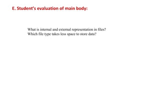 E. Student’s evaluation of main body:
What is internal and external representation in files?
Which file type takes less space to store data?
 