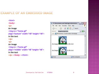 <html>
<body>
<p>
An image
<img src=“home.gif"
align="bottom" width="48" height="48">
in the text
</p>
<p>
An image
<img src ="home.gif"
align="middle" width="48" height="48">
in the text
</p> </body> </html>

Developed by: Saif Ullah Dar

1/7/2014

9

 