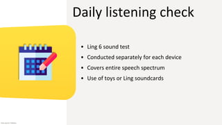 Daily listening check
• Ling 6 sound test
• Conducted separately for each device
• Covers entire speech spectrum
• Use of toys or Ling soundcards
Icon source: Flaticon
 