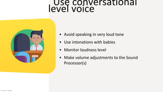 Use conversational
level voice
• Avoid speaking in very loud tone
• Use intonations with babies
• Monitor loudness level
• Make volume adjustments to the Sound
Processor(s)
Icon source: Flaticon
 