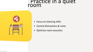 Practice in a quiet
room
• Focus on listening skills
• Control distractions & noise
• Optimise room acoustics
Icon source: Flaticon
 