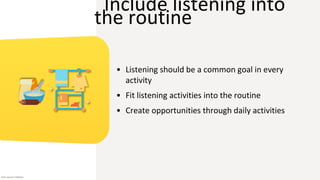 Include listening into
the routine
• Listening should be a common goal in every
activity
• Fit listening activities into the routine
• Create opportunities through daily activities
Icon source: Flaticon
 
