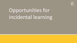 Opportunities for
incidental learning
 