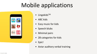 Mobile applications
• LingokidsTM
• ABC kids
• Easy music for kids
• Speech blubs
• Minimal pairs
• 28 categories for kids
• Epic!
• Avtar auditory verbal training
Icon source: Google
 