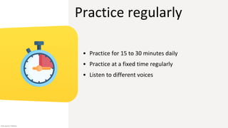 Practice regularly
• Practice for 15 to 30 minutes daily
• Practice at a fixed time regularly
• Listen to different voices
Icon source: Flaticon
 