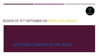 SESSION OF 25TH SEPTEMBER ON PRIZES AND AWARDS
QUESTIONS COMPILED BY DRE JACOB
 