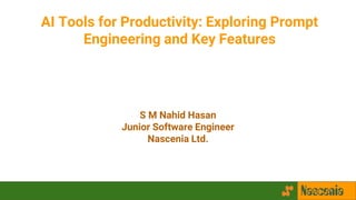 AI Tools for Productivity: Exploring Prompt
Engineering and Key Features
S M Nahid Hasan
Junior Software Engineer
Nascenia Ltd.
 