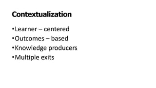 Contextualization
•Learner – centered
•Outcomes – based
•Knowledge producers
•Multiple exits
 