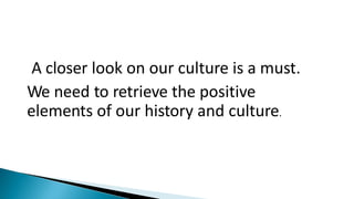 A closer look on our culture is a must.
We need to retrieve the positive
elements of our history and culture.
 