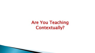 Are You Teaching
Contextually?
 