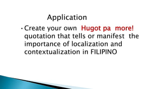 Application
•Create your own Hugot pa more!
quotation that tells or manifest the
importance of localization and
contextualization in FILIPINO
 