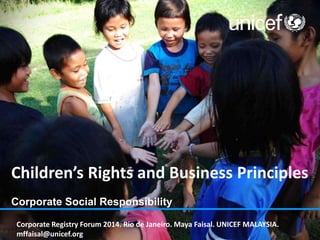 Children’s Rights and Business Principles
Corporate Social Responsibility
Corporate Registry Forum 2014. Rio de Janeiro. Maya Faisal. UNICEF MALAYSIA.
mffaisal@unicef.org
 