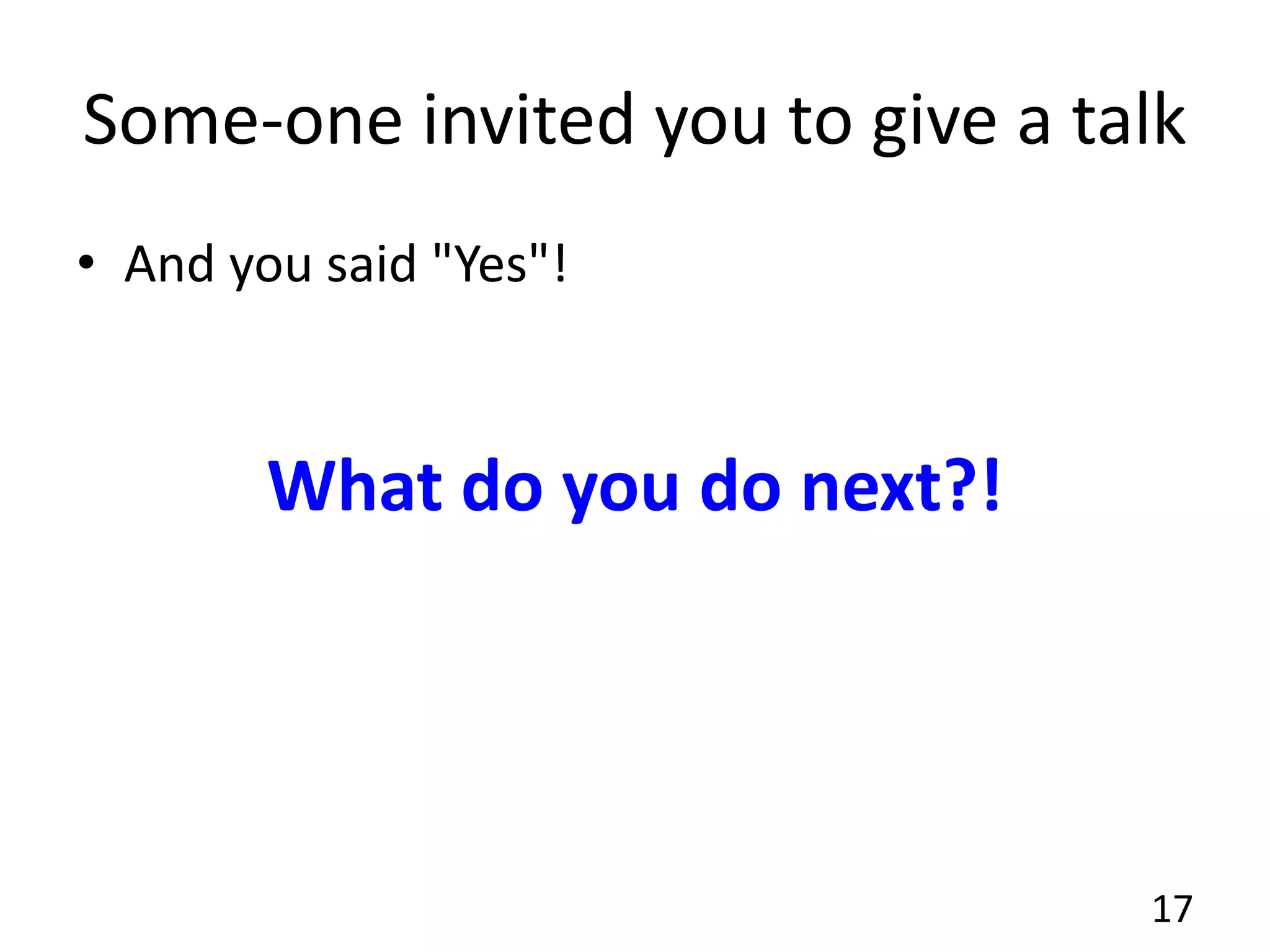 Some-one invited you to give a talk
• And you said "Yes"!
17
What do you do next?!
 