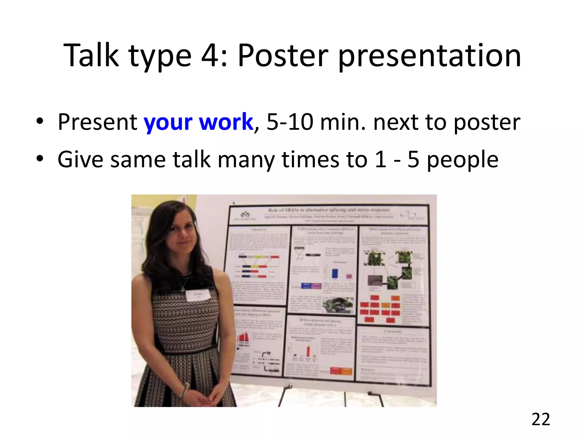 Talk type 4: Poster presentation
• Present your work, 5-10 min. next to poster
• Give same talk many times to 1 - 5 people
22
 