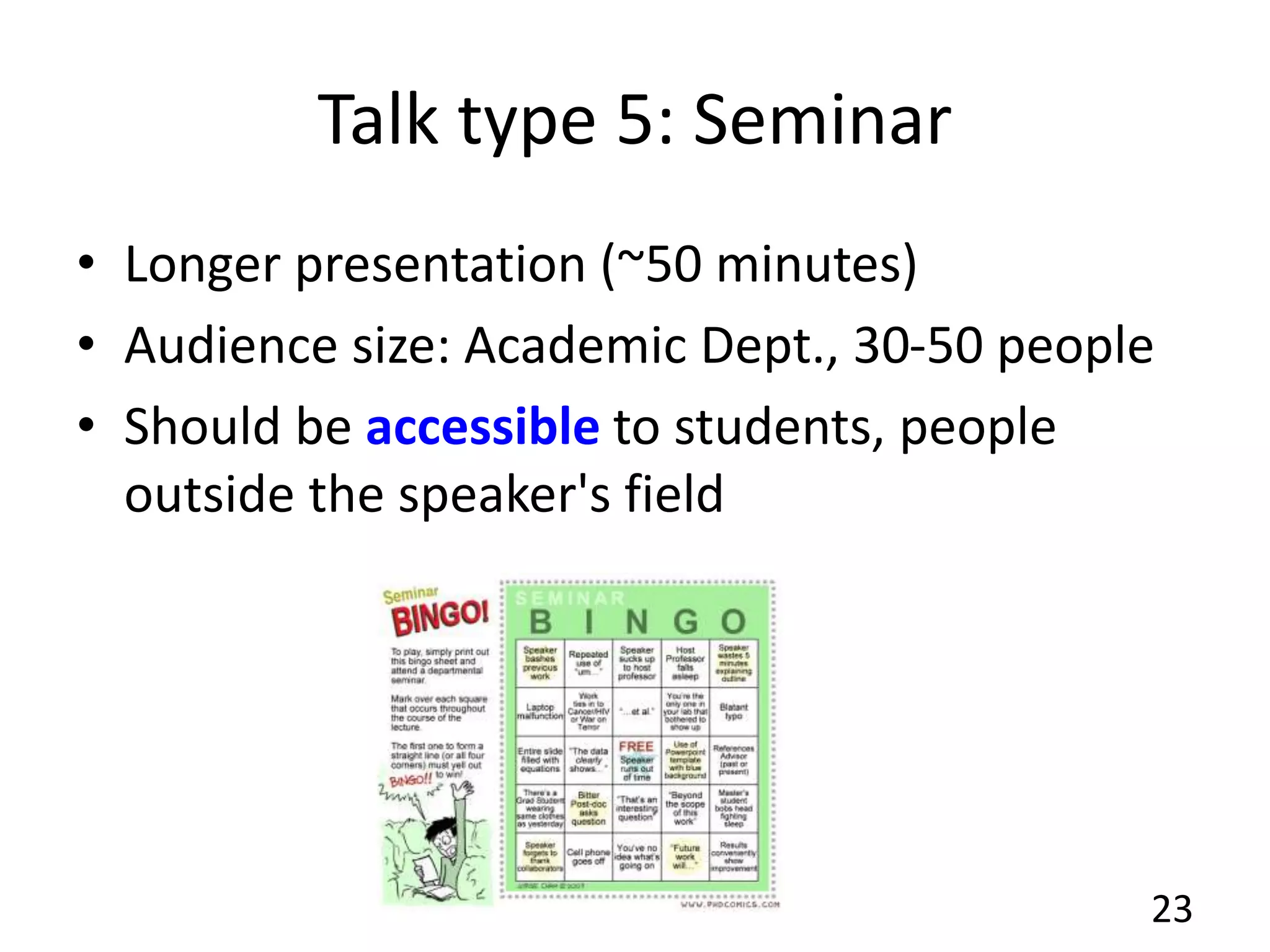Talk type 5: Seminar
• Longer presentation (~50 minutes)
• Audience size: Academic Dept., 30-50 people
• Should be accessible to students, people
outside the speaker's field
23
 