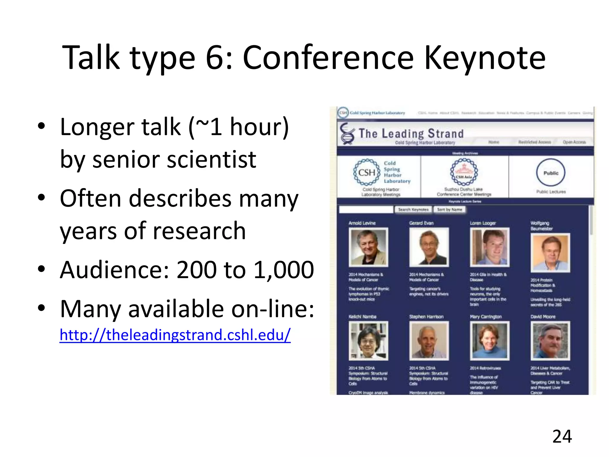 Talk type 6: Conference Keynote
• Longer talk (~1 hour)
by senior scientist
• Often describes many
years of research
• Audience: 200 to 1,000
• Many available on-line:
http://theleadingstrand.cshl.edu/
24
 