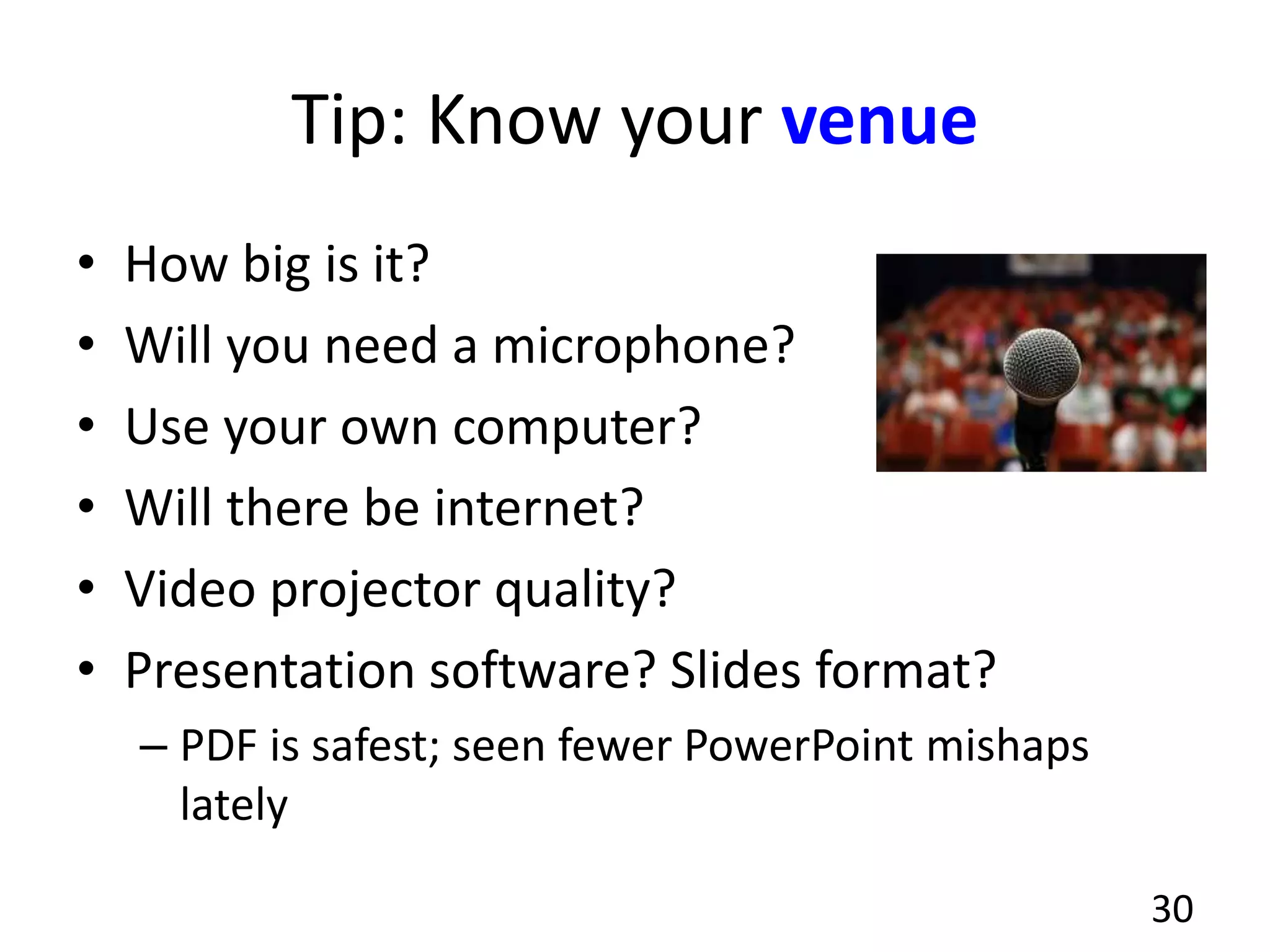 Tip: Know your venue
• How big is it?
• Will you need a microphone?
• Use your own computer?
• Will there be internet?
• Video projector quality?
• Presentation software? Slides format?
– PDF is safest; seen fewer PowerPoint mishaps
lately
30
 