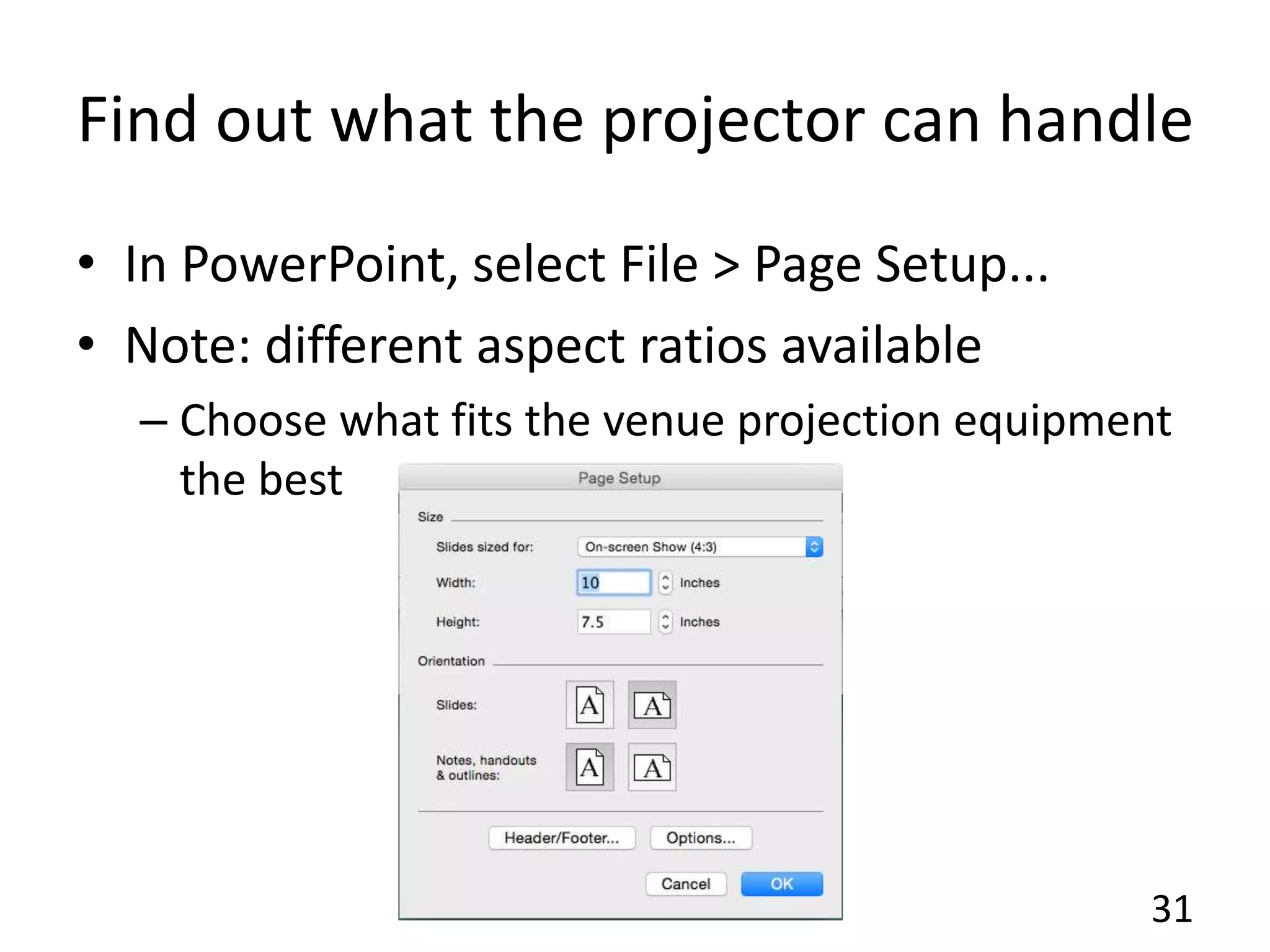 Find out what the projector can handle
• In PowerPoint, select File > Page Setup...
• Note: different aspect ratios available
– Choose what fits the venue projection equipment
the best
31
 
