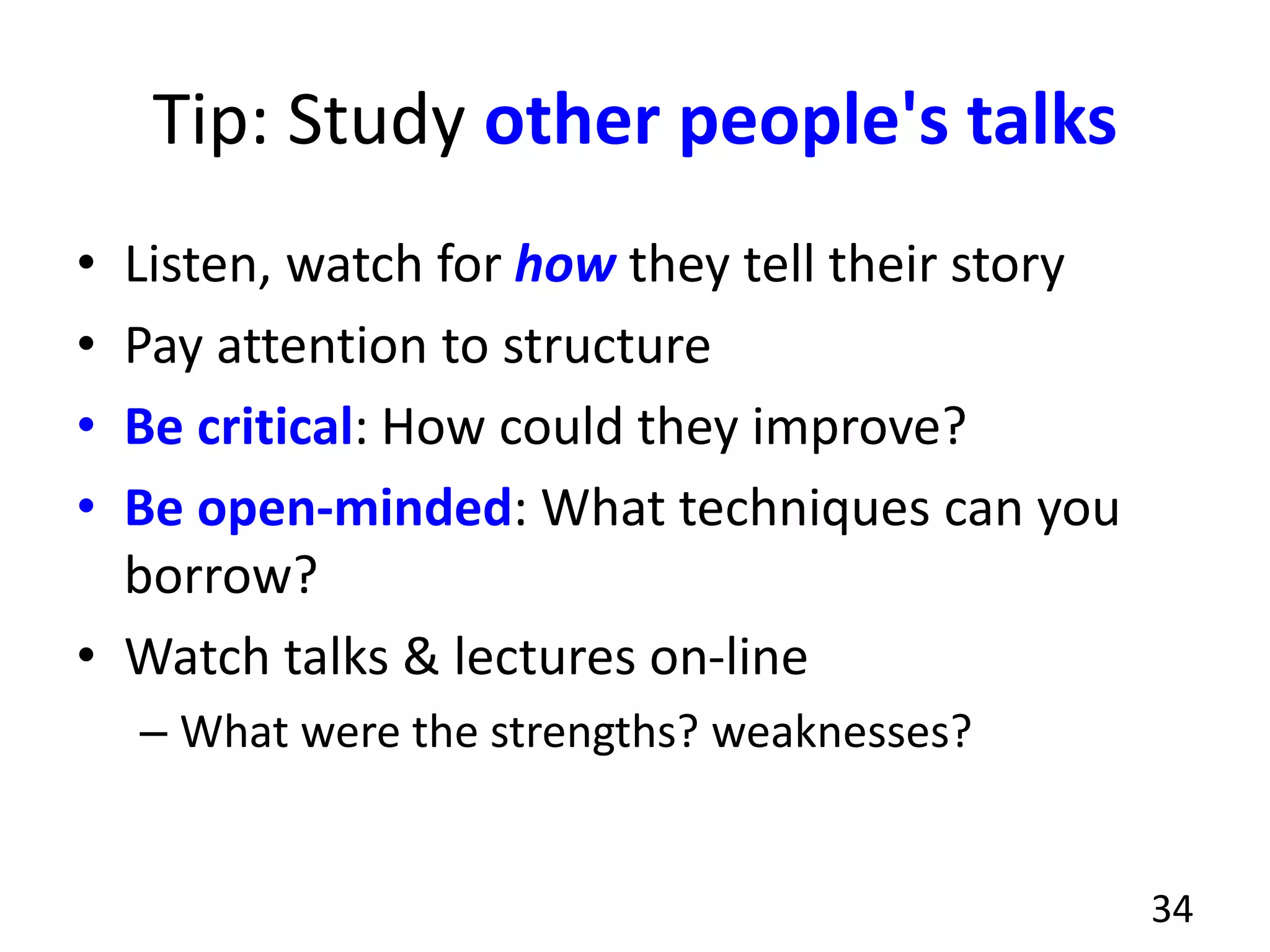 Tip: Study other people's talks
• Listen, watch for how they tell their story
• Pay attention to structure
• Be critical: How could they improve?
• Be open-minded: What techniques can you
borrow?
• Watch talks & lectures on-line
– What were the strengths? weaknesses?
34
 
