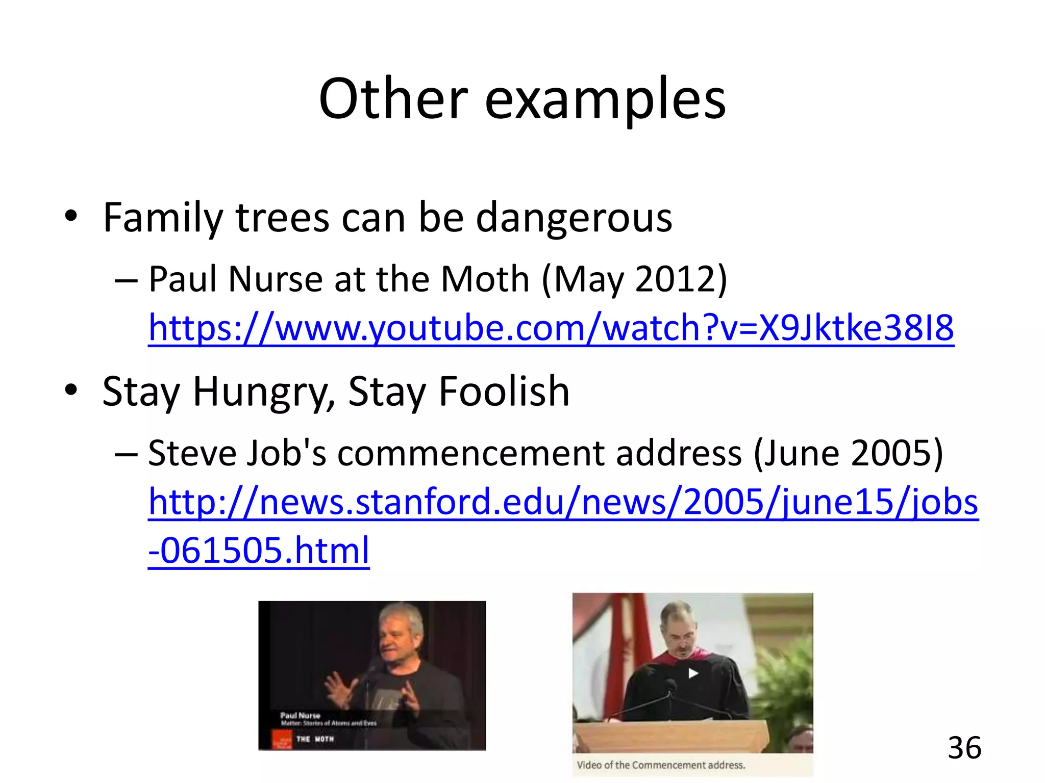 Other examples
• Family trees can be dangerous
– Paul Nurse at the Moth (May 2012)
https://www.youtube.com/watch?v=X9Jktke38I8
• Stay Hungry, Stay Foolish
– Steve Job's commencement address (June 2005)
http://news.stanford.edu/news/2005/june15/jobs
-061505.html
36
 