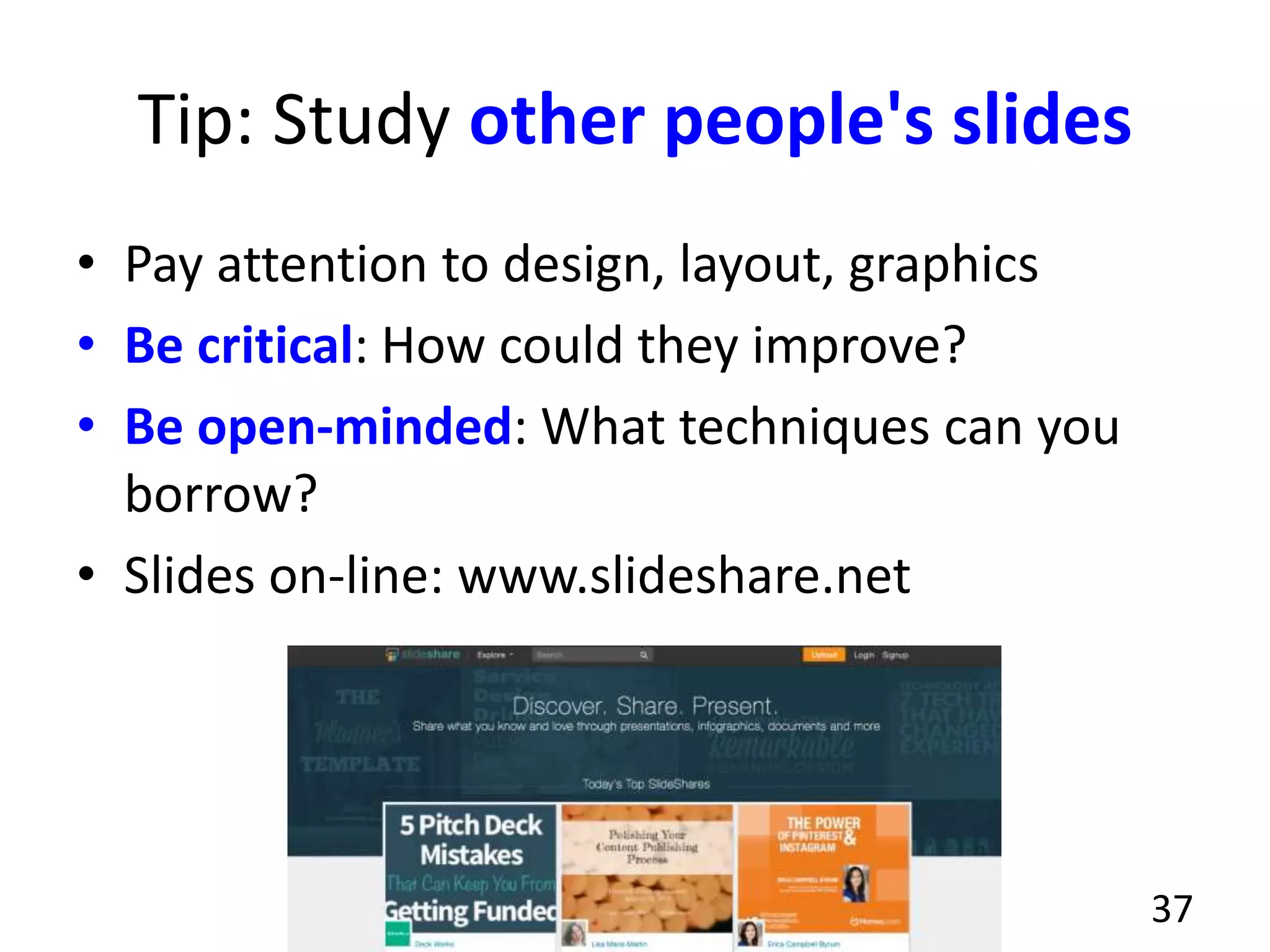 Tip: Study other people's slides
• Pay attention to design, layout, graphics
• Be critical: How could they improve?
• Be open-minded: What techniques can you
borrow?
• Slides on-line: www.slideshare.net
37
 
