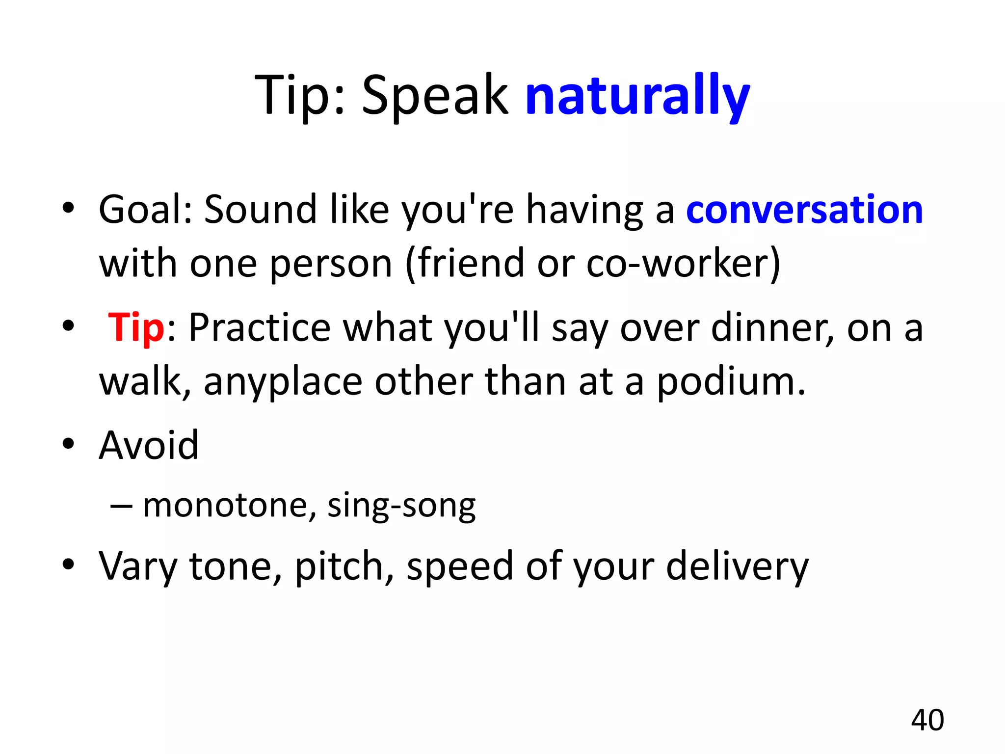 Tip: Speak naturally
• Goal: Sound like you're having a conversation
with one person (friend or co-worker)
• Tip: Practice what you'll say over dinner, on a
walk, anyplace other than at a podium.
• Avoid
– monotone, sing-song
• Vary tone, pitch, speed of your delivery
40
 