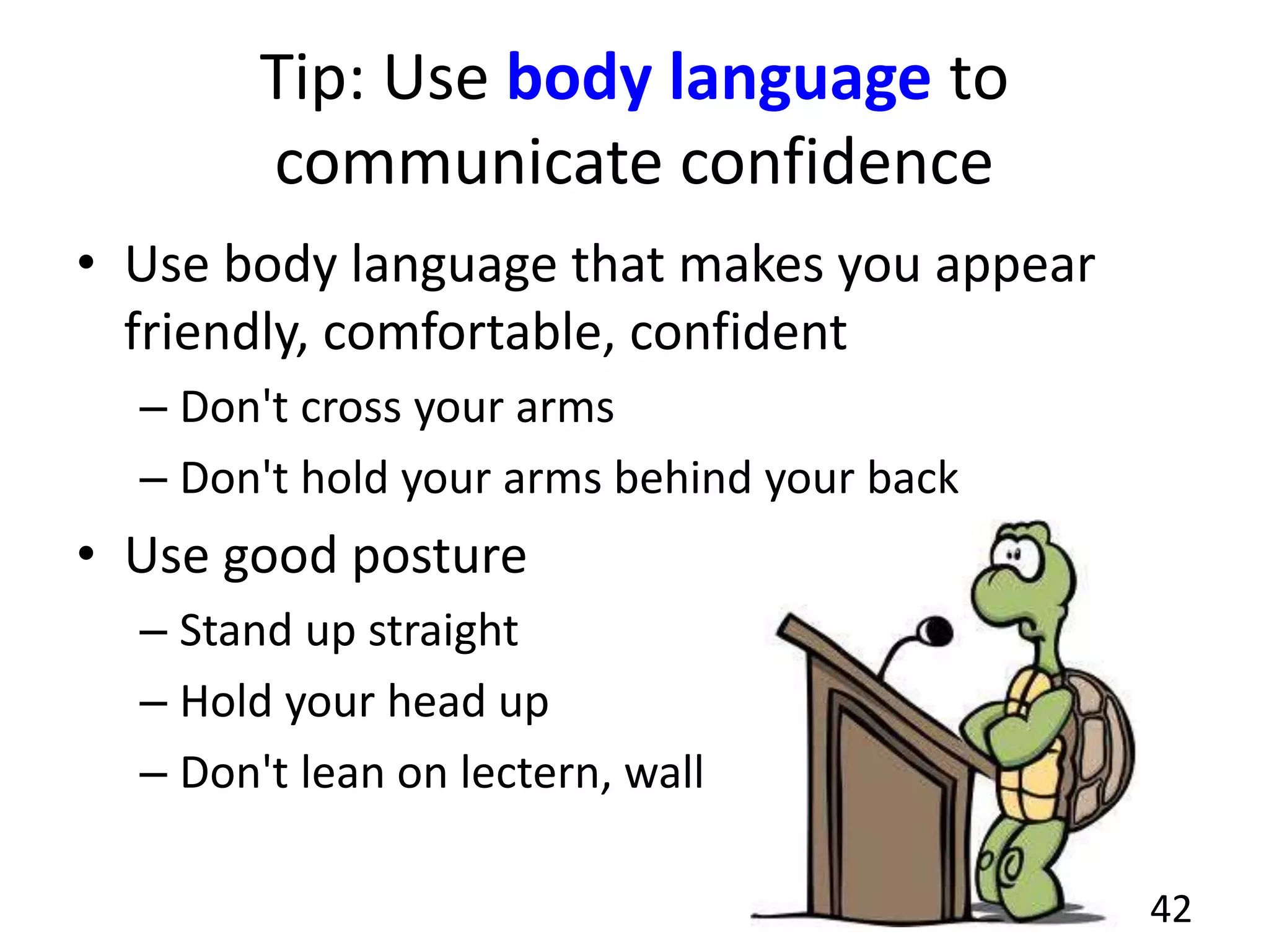 Tip: Use body language to
communicate confidence
• Use body language that makes you appear
friendly, comfortable, confident
– Don't cross your arms
– Don't hold your arms behind your back
• Use good posture
– Stand up straight
– Hold your head up
– Don't lean on lectern, wall
42
 