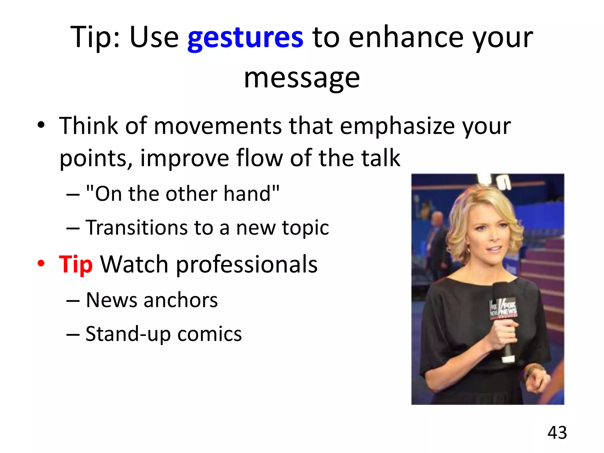 Tip: Use gestures to enhance your
message
• Think of movements that emphasize your
points, improve flow of the talk
– "On the other hand"
– Transitions to a new topic
• Tip Watch professionals
– News anchors
– Stand-up comics
43
 