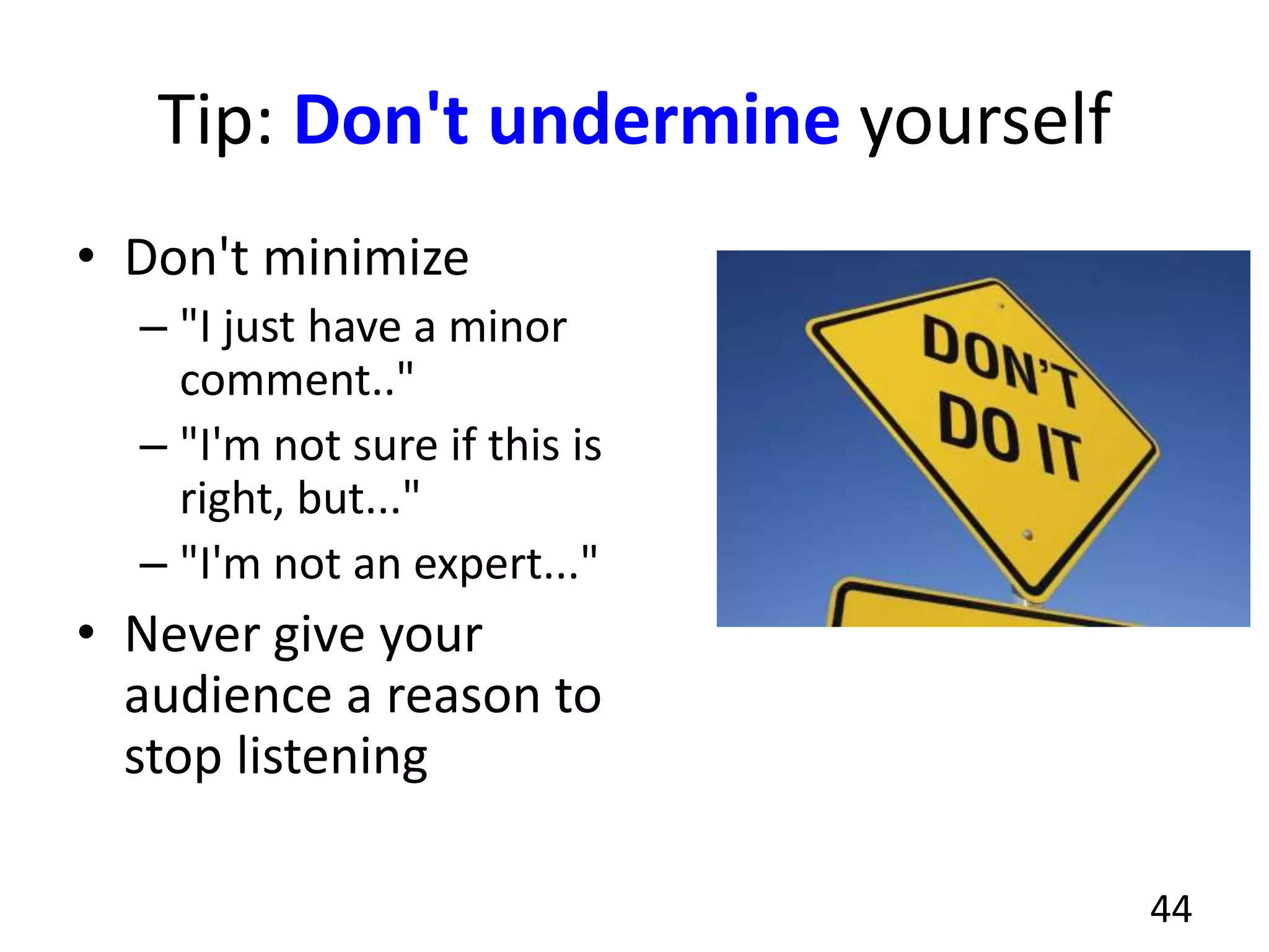 Tip: Don't undermine yourself
• Don't minimize
– "I just have a minor
comment.."
– "I'm not sure if this is
right, but..."
– "I'm not an expert..."
• Never give your
audience a reason to
stop listening
44
 