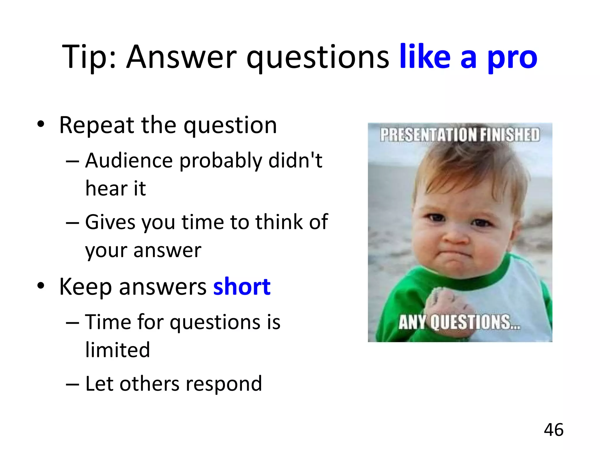 Tip: Answer questions like a pro
• Repeat the question
– Audience probably didn't
hear it
– Gives you time to think of
your answer
• Keep answers short
– Time for questions is
limited
– Let others respond
46
 