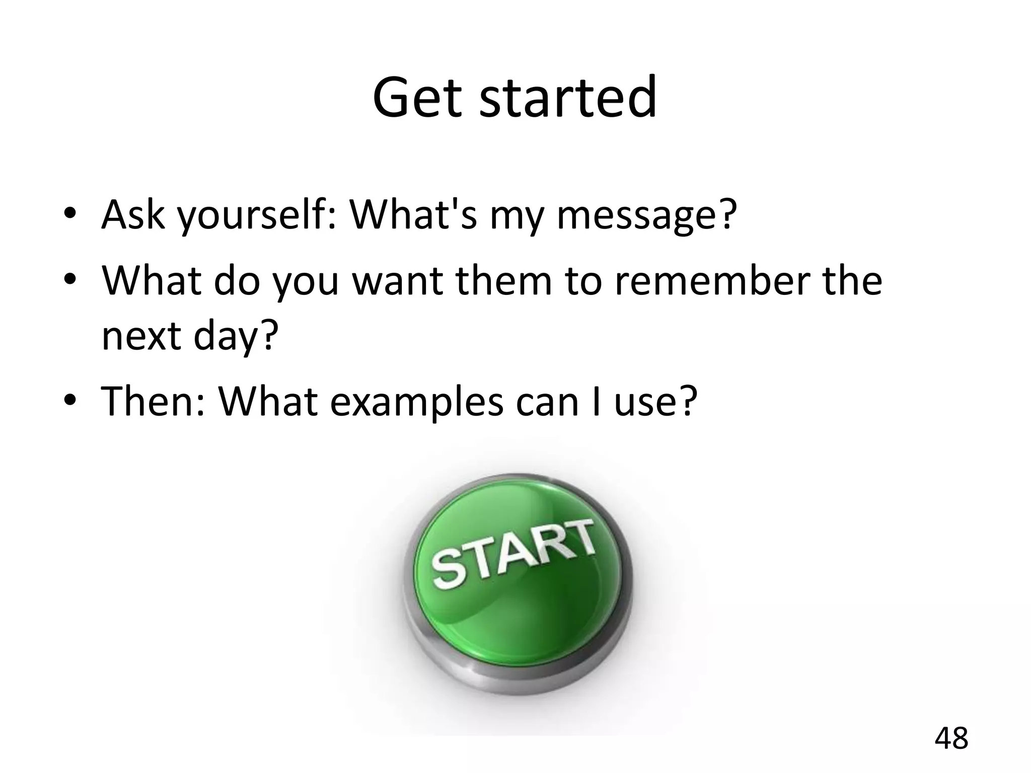 Get started
• Ask yourself: What's my message?
• What do you want them to remember the
next day?
• Then: What examples can I use?
48
 