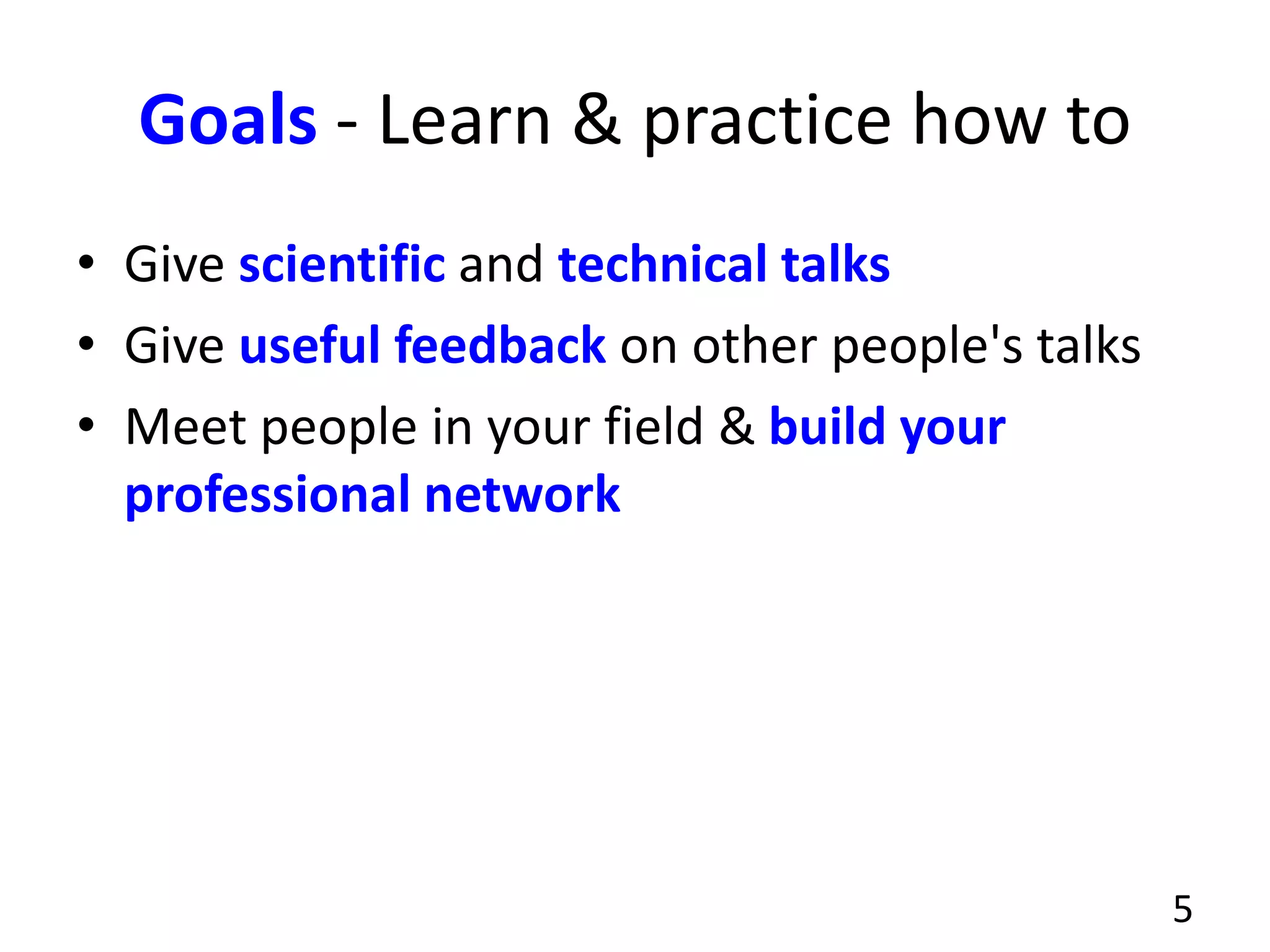 Goals - Learn & practice how to
• Give scientific and technical talks
• Give useful feedback on other people's talks
• Meet people in your field & build your
professional network
5
 