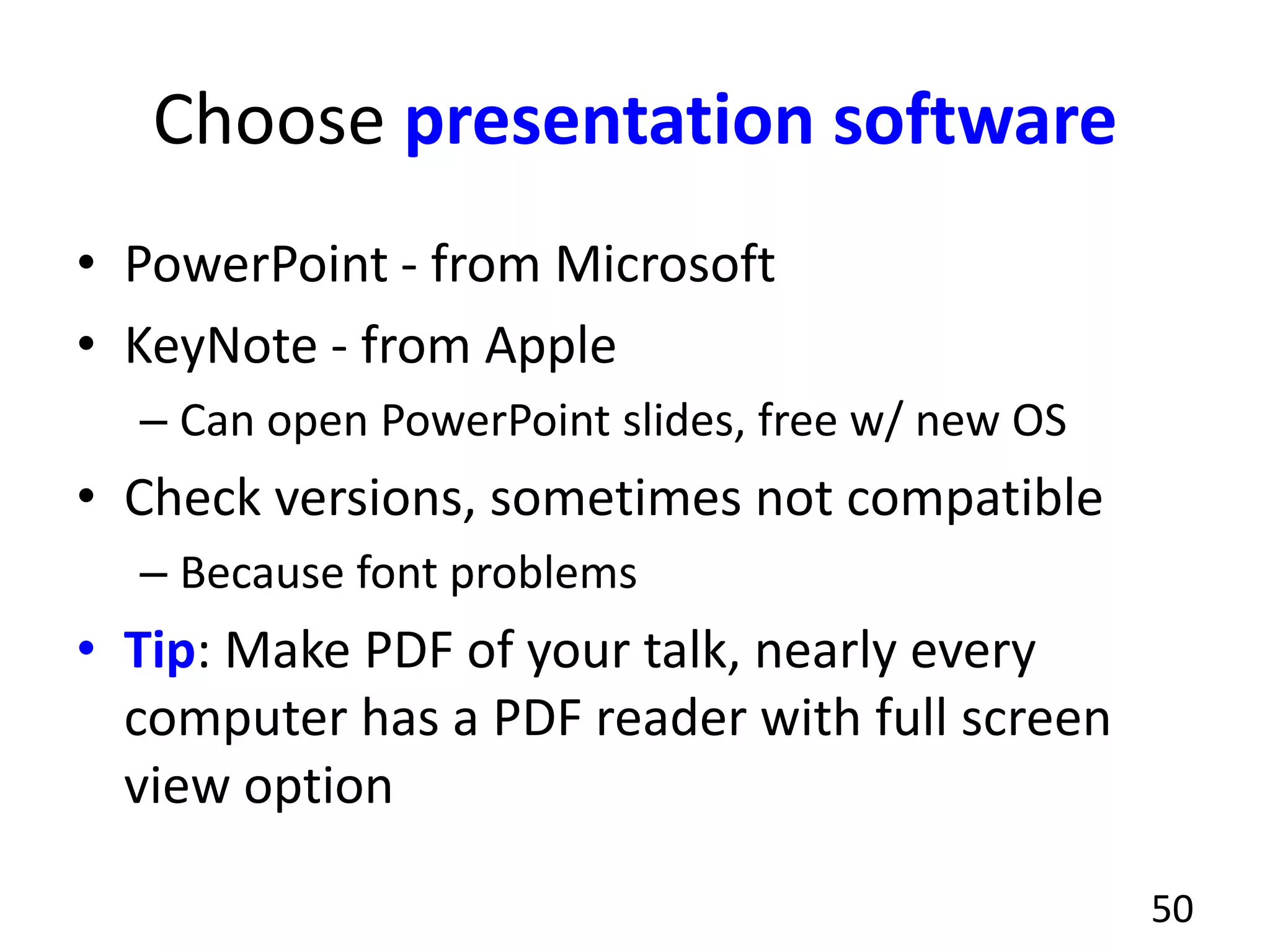 Choose presentation software
• PowerPoint - from Microsoft
• KeyNote - from Apple
– Can open PowerPoint slides, free w/ new OS
• Check versions, sometimes not compatible
– Because font problems
• Tip: Make PDF of your talk, nearly every
computer has a PDF reader with full screen
view option
50
 