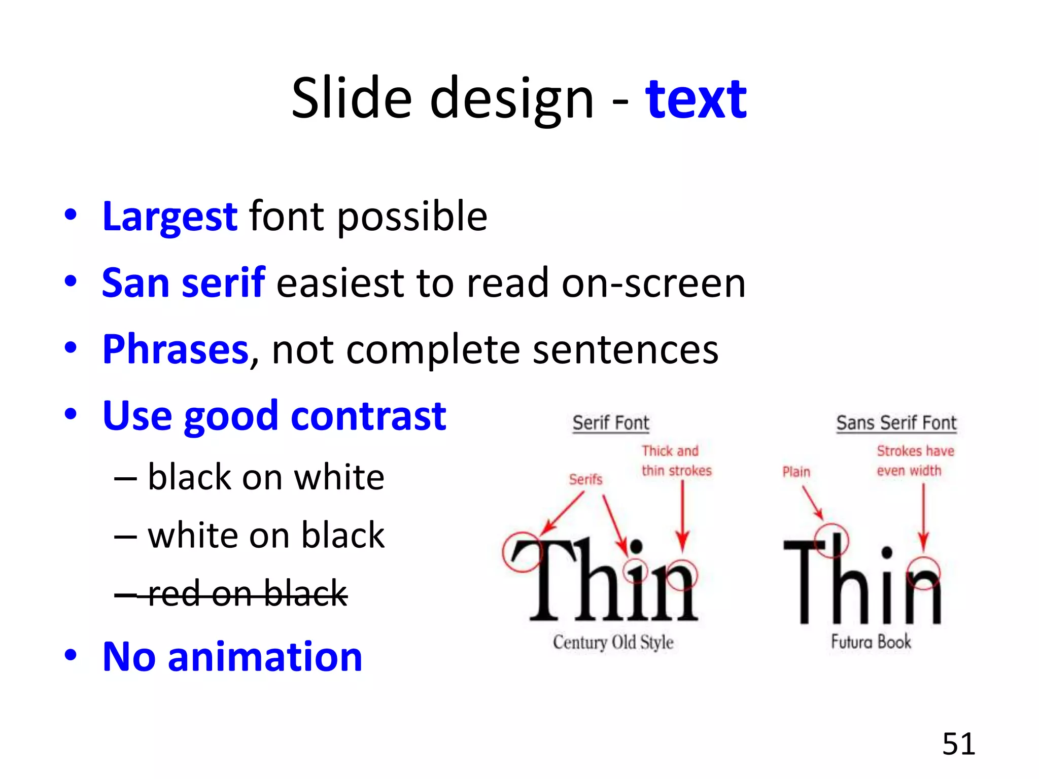 Slide design - text
• Largest font possible
• San serif easiest to read on-screen
• Phrases, not complete sentences
• Use good contrast
– black on white
– white on black
– red on black
• No animation
51
 