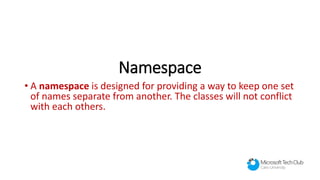 Namespace
• A namespace is designed for providing a way to keep one set
of names separate from another. The classes will not conflict
with each others.
 