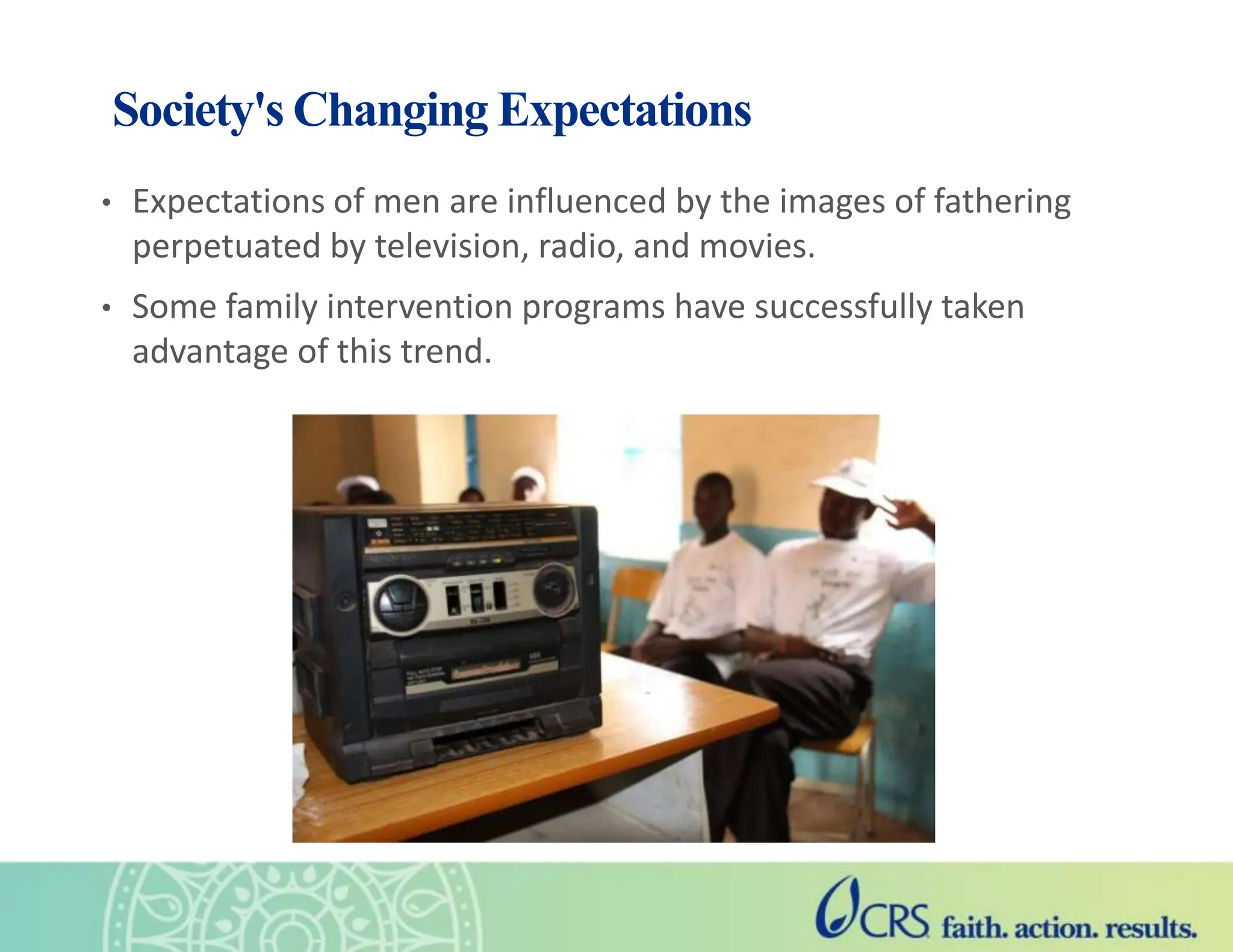 Society's Changing Expectations
• Expectations of men are influenced by the images of fathering
perpetuated by television, radio, and movies.
• Some family intervention programs have successfully taken
advantage of this trend.
 