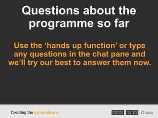 Questions about the
programme so far
Use the ‘hands up function’ or type
any questions in the chat pane and
we’ll try our best to answer them now.
 