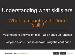 Volunteers to answer on mic – Use hands up function
Everyone else – Please answer using the chat pane
Understanding what skills are
What is meant by the term
‘skill’?
 