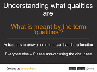 Volunteers to answer on mic – Use hands up function
Everyone else – Please answer using the chat pane
Understanding what qualities
are
What is meant by the term
‘qualities’?
 