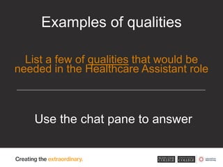 Use the chat pane to answer
Examples of qualities
List a few of qualities that would be
needed in the Healthcare Assistant role
 