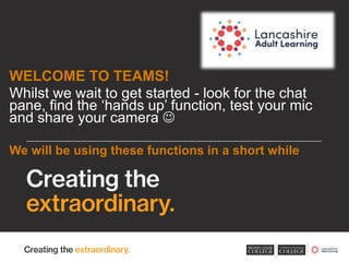 WELCOME TO TEAMS!
Whilst we wait to get started - look for the chat
pane, find the ‘hands up’ function, test your mic
and share your camera 
We will be using these functions in a short while
 