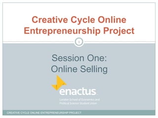 Creative Cycle Online
Entrepreneurship Project
1

Session One:
Online Selling

CREATIVE CYCLE ONLINE ENTREPRENEURSHIP PROJECT

 