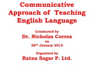 Communicative
Approach of Teaching
  English Language
        Conducted by
   Dr. Nicholas Correa
                on
      28th   January 2012

        Organised by
   Ratna Sagar P. Ltd.
 