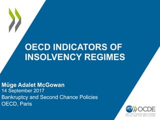 OECD INDICATORS OF
INSOLVENCY REGIMES
Müge Adalet McGowan
14 September 2017
Bankruptcy and Second Chance Policies
OECD, Paris
 