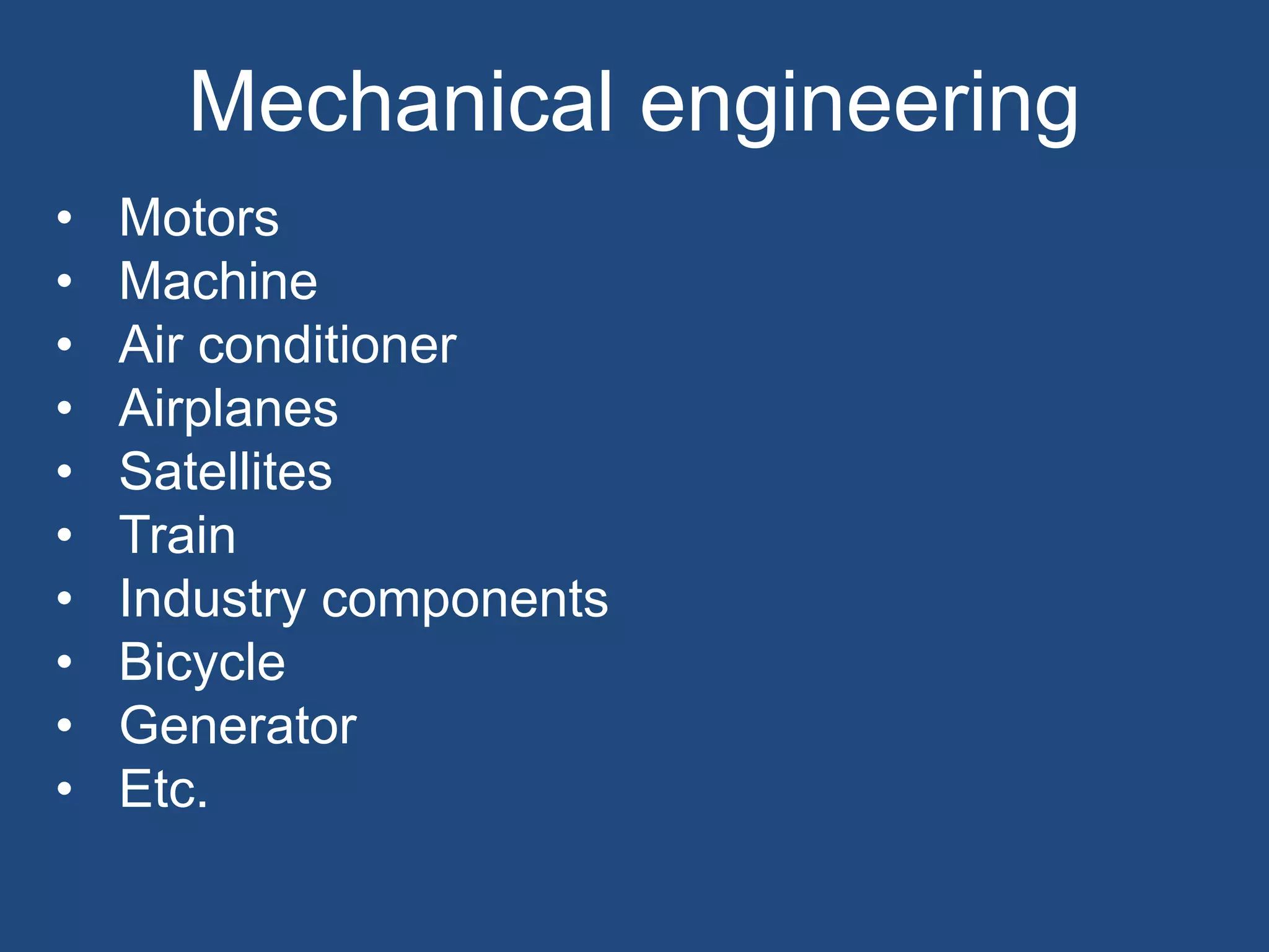 Mechanical engineering
• Motors
• Machine
• Air conditioner
• Airplanes
• Satellites
• Train
• Industry components
• Bicycle
• Generator
• Etc.
 