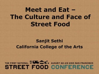Meet and Eat –
The Culture and Face of
     Street Food

          Sanjit Sethi
 California College of the Arts
 