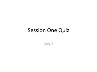Session One Quiz
Day 2
 